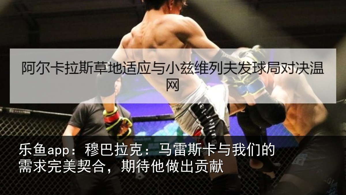 乐鱼app：穆巴拉克：马雷斯卡与我们的需求完美契合，期待他做出贡献