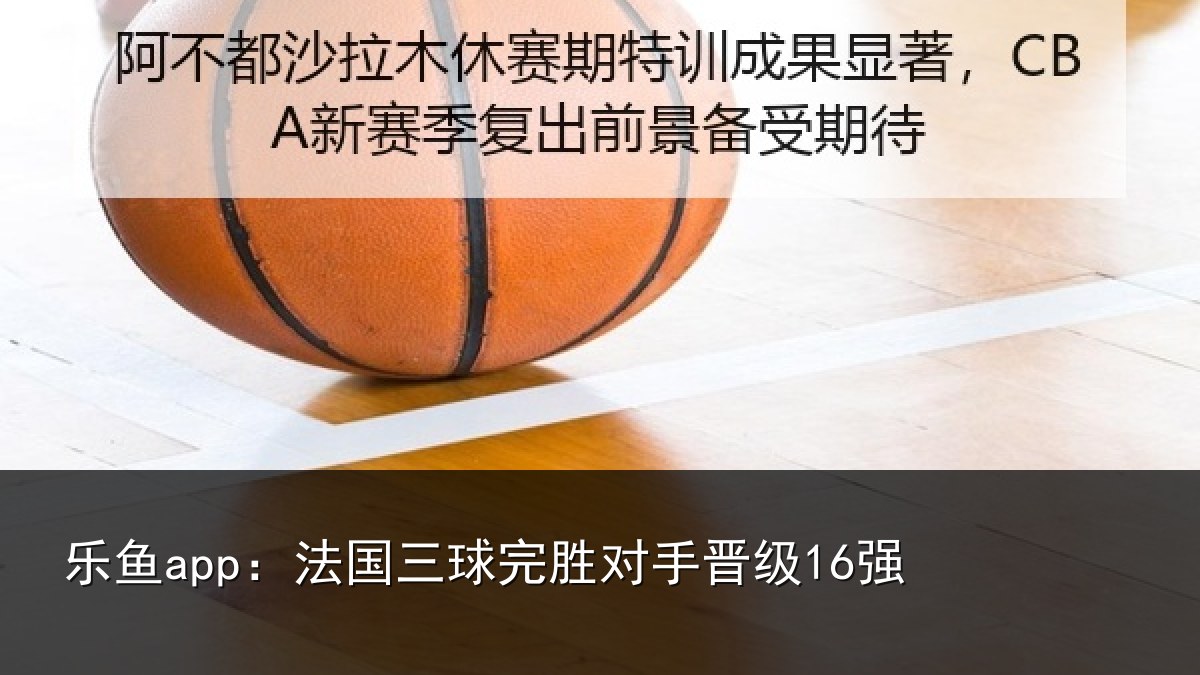 乐鱼app：法国三球完胜对手晋级16强
