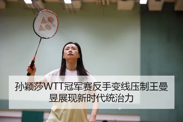孙颖莎WTT冠军赛反手变线压制王曼昱展现新时代统治力
