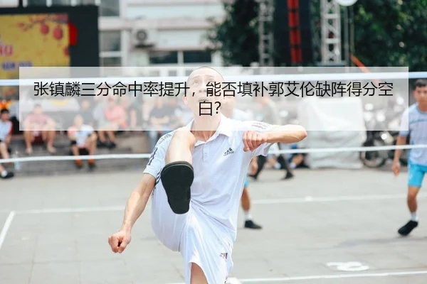 张镇麟三分命中率提升，能否填补郭艾伦缺阵得分空白？