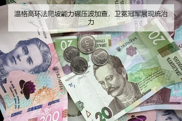 温格高环法爬坡能力碾压波加查，卫冕冠军展现统治力