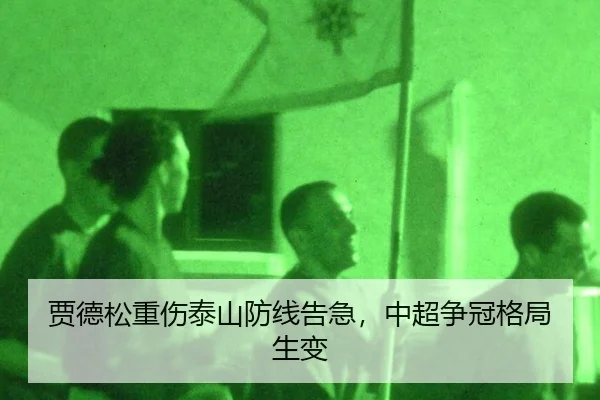 贾德松重伤泰山防线告急，中超争冠格局生变