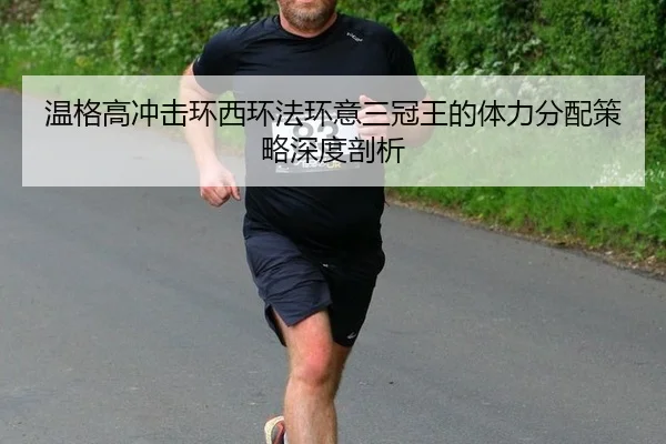 温格高冲击环西环法环意三冠王的体力分配策略深度剖析