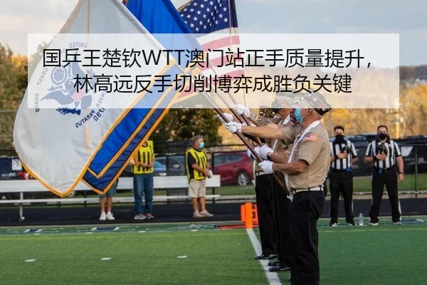 国乒王楚钦WTT澳门站正手质量提升，林高远反手切削博弈成胜负关键