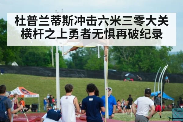杜普兰蒂斯冲击六米三零大关 横杆之上勇者无惧再破纪录