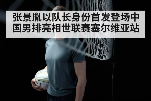张景胤以队长身份首发登场中国男排亮相世联赛塞尔维亚站