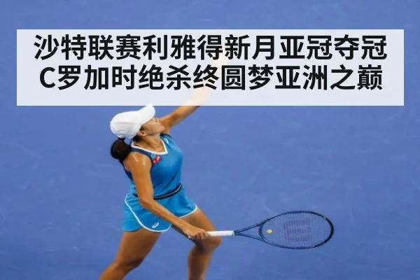 沙特联赛利雅得新月亚冠夺冠C罗加时绝杀终圆梦亚洲之巅